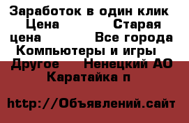 Заработок в один клик › Цена ­ 1 000 › Старая цена ­ 1 000 - Все города Компьютеры и игры » Другое   . Ненецкий АО,Каратайка п.